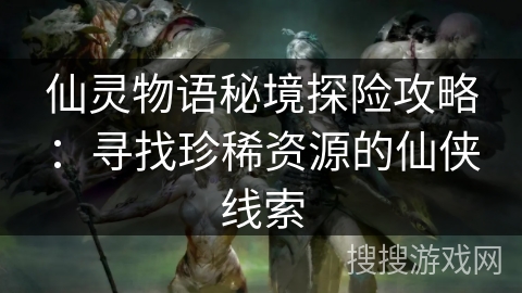 仙灵物语秘境探险攻略：寻找珍稀资源的仙侠线索