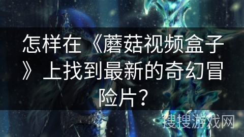 怎样在《蘑菇视频盒子》上找到最新的奇幻冒险片？