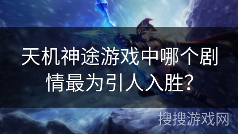 天机神途游戏中哪个剧情最为引人入胜？