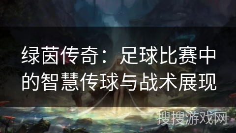 绿茵传奇：足球比赛中的智慧传球与战术展现