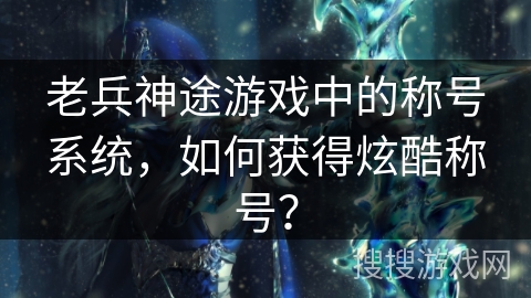 老兵神途游戏中的称号系统,如何获得炫酷称号? 老兵神途游戏中的称号系统,如何获得炫酷称号?
