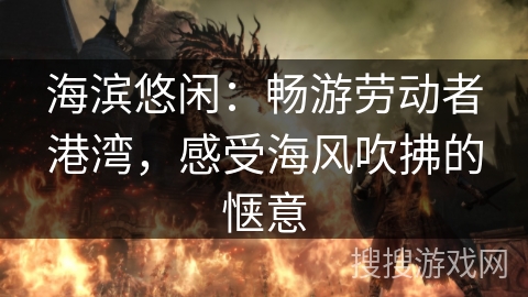 海滨悠闲：畅游劳动者港湾，感受海风吹拂的惬意