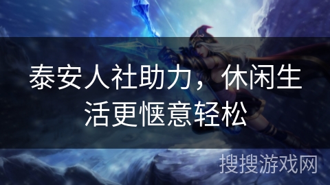 泰安人社助力，休闲生活更惬意轻松