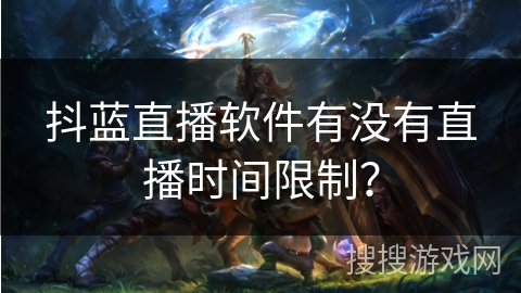 抖蓝直播软件有没有直播时间限制？