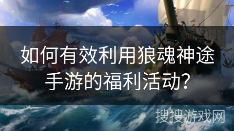 如何有效利用狼魂神途手游的福利活动？