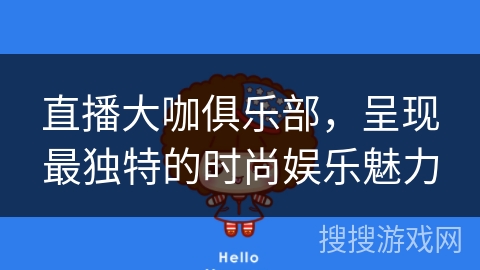 直播大咖俱乐部，呈现最独特的时尚娱乐魅力