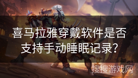 喜马拉雅穿戴软件是否支持手动睡眠记录？