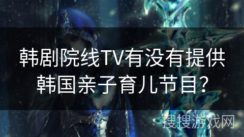 韩剧院线TV有没有提供韩国亲子育儿节目? 韩剧院线TV有没有提供韩国亲子育儿节目?