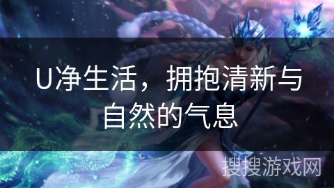 U净生活，拥抱清新与自然的气息