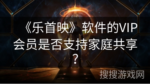 《乐首映》软件的VIP会员是否支持家庭共享？