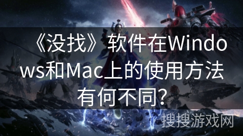 《没找》软件在Windows和Mac上的使用方法有何不同？