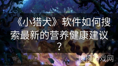《小猎犬》软件如何搜索最新的营养健康建议? 《小猎犬》软件如何搜索最新的营养健康建议?