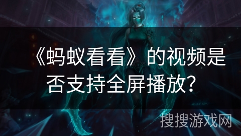 《蚂蚁看看》的视频是否支持全屏播放？