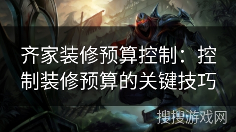 齐家装修预算控制：控制装修预算的关键技巧