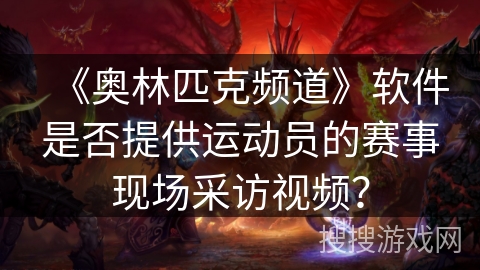 《奥林匹克频道》软件是否提供运动员的赛事现场采访视频？