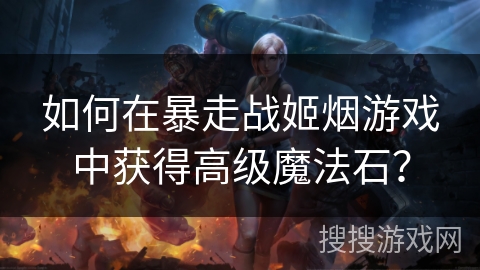 如何在暴走战姬烟游戏中获得高级魔法石？