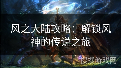 风之大陆攻略：解锁风神的传说之旅