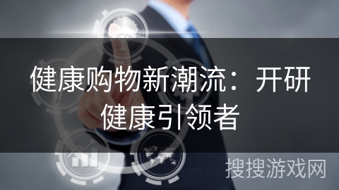健康购物新潮流：开研健康引领者