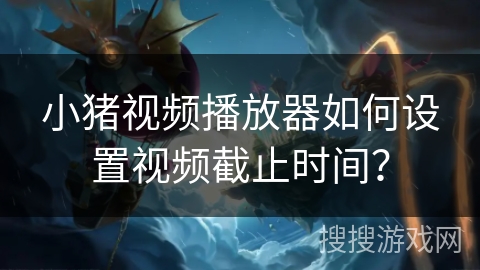 小猪视频播放器如何设置视频截止时间？