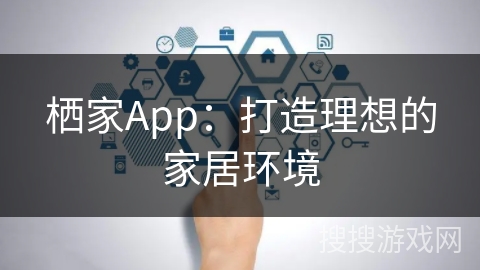 栖家App：打造理想的家居环境