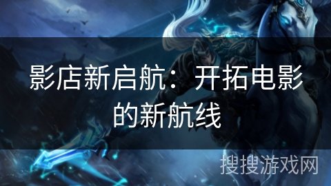影店新启航：开拓电影的新航线
