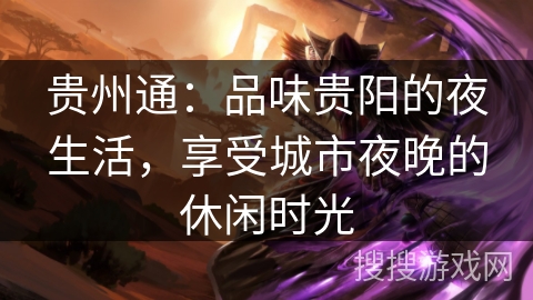 贵州通:品味贵阳的夜生活,享受城市夜晚的休闲时光 贵州通:品味贵阳的夜生活,享受城市夜晚的休闲时光