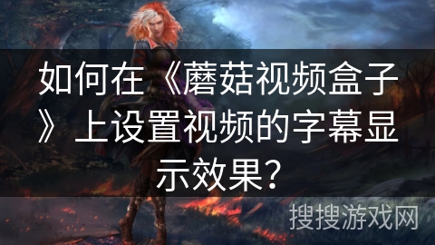 如何在《蘑菇视频盒子》上设置视频的字幕显示效果？