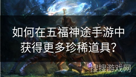 如何在五福神途手游中获得更多珍稀道具? 如何在五福神途手游中获得更多珍稀道具?