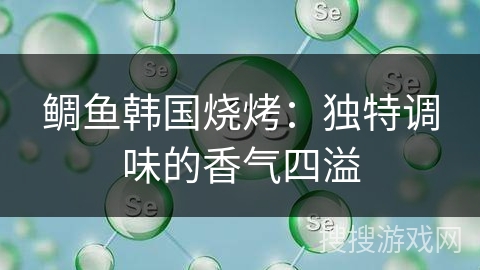 鲷鱼韩国烧烤：独特调味的香气四溢
