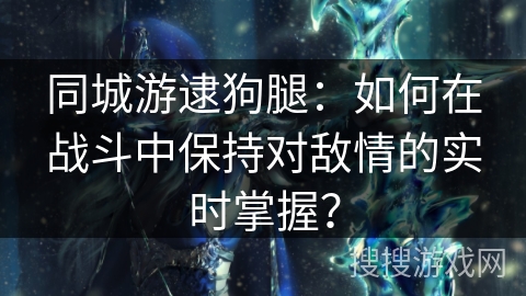 同城游逮狗腿：如何在战斗中保持对敌情的实时掌握？