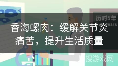 香海螺肉:缓解关节炎痛苦,提升生活质量 香海螺肉:缓解关节炎痛苦,提升生活质量