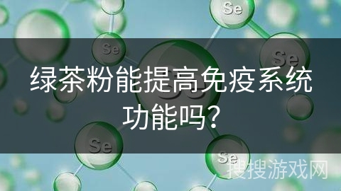 绿茶粉能提高免疫系统功能吗？