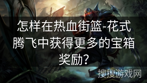 怎样在热血街篮-花式腾飞中获得更多的宝箱奖励？
