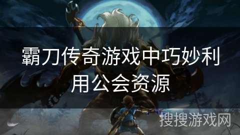 霸刀传奇游戏中巧妙利用公会资源 霸刀传奇游戏中巧妙利用公会资源