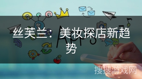 丝芙兰：美妆探店新趋势