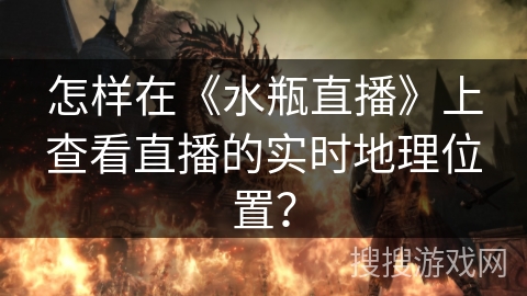 怎样在《水瓶直播》上查看直播的实时地理位置？