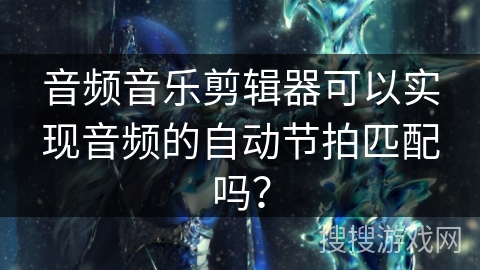 音频音乐剪辑器可以实现音频的自动节拍匹配吗？