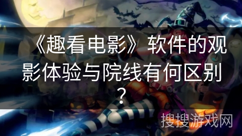 《趣看电影》软件的观影体验与院线有何区别？