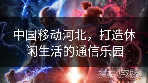 中国移动河北，打造休闲生活的通信乐园