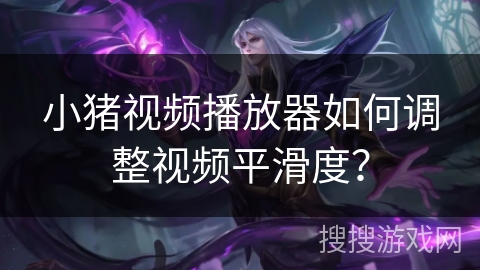 小猪视频播放器如何调整视频平滑度？