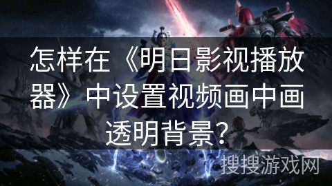 怎样在《明日影视播放器》中设置视频画中画透明背景？