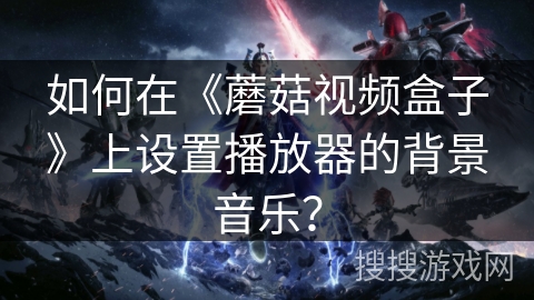 如何在《蘑菇视频盒子》上设置播放器的背景音乐？