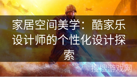 家居空间美学：酷家乐设计师的个性化设计探索