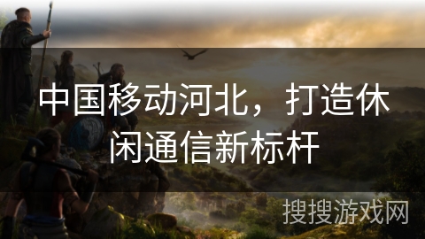 中国移动河北，打造休闲通信新标杆