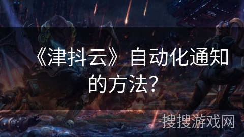 《津抖云》自动化通知的方法？