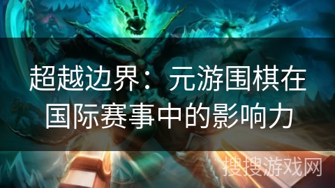 超越边界：元游围棋在国际赛事中的影响力