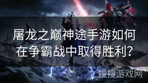 屠龙之巅神途手游如何在争霸战中取得胜利？