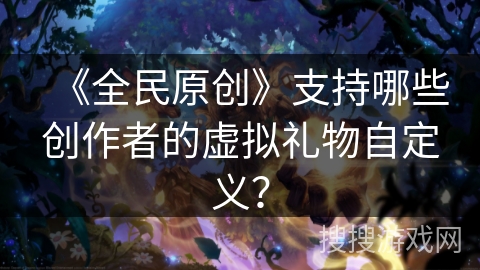 《全民原创》支持哪些创作者的虚拟礼物自定义? 《全民原创》支持哪些创作者的虚拟礼物自定义?