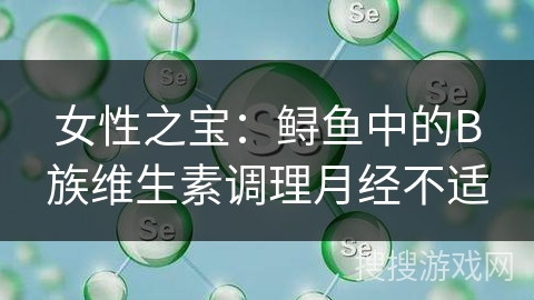 女性之宝：鲟鱼中的B族维生素调理月经不适
