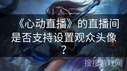 《心动直播》的直播间是否支持设置观众头像？